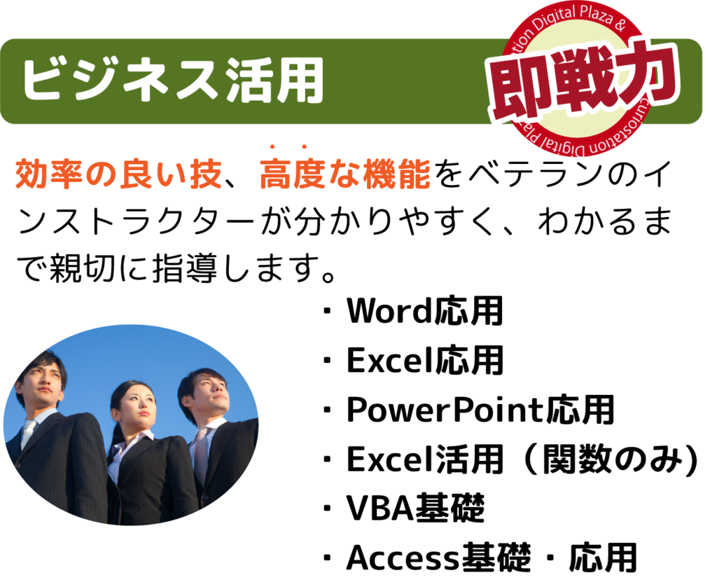 効率の良い技、高度な機能をベテランのインストラクターが分かりやすく、わかるまで親切に指導します。
・Word応用
・Excel応用
・PowerPoint応用
・Excel活用（関数のみ)
・VBA基礎
・Access基礎・応用