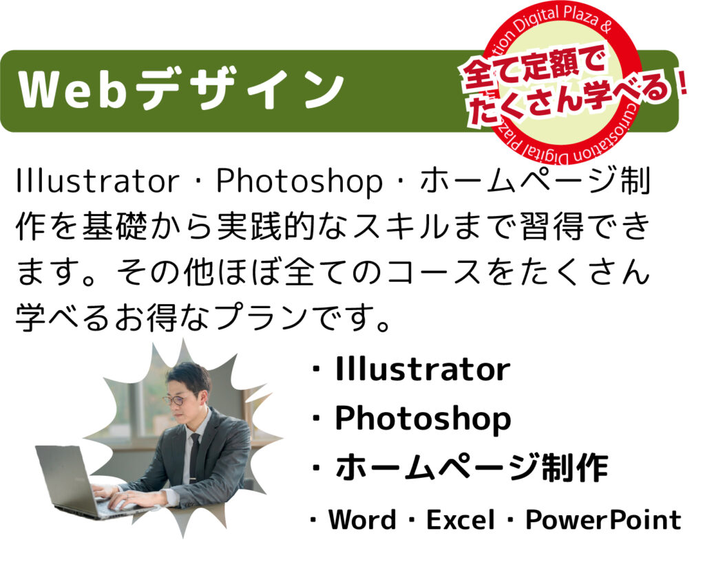 Illustrator・Photoshop・ホームページ制作を基礎から実践的なスキルまで習得できます。その他ほぼ全てのコースをたくさん学べるお得なプランです。