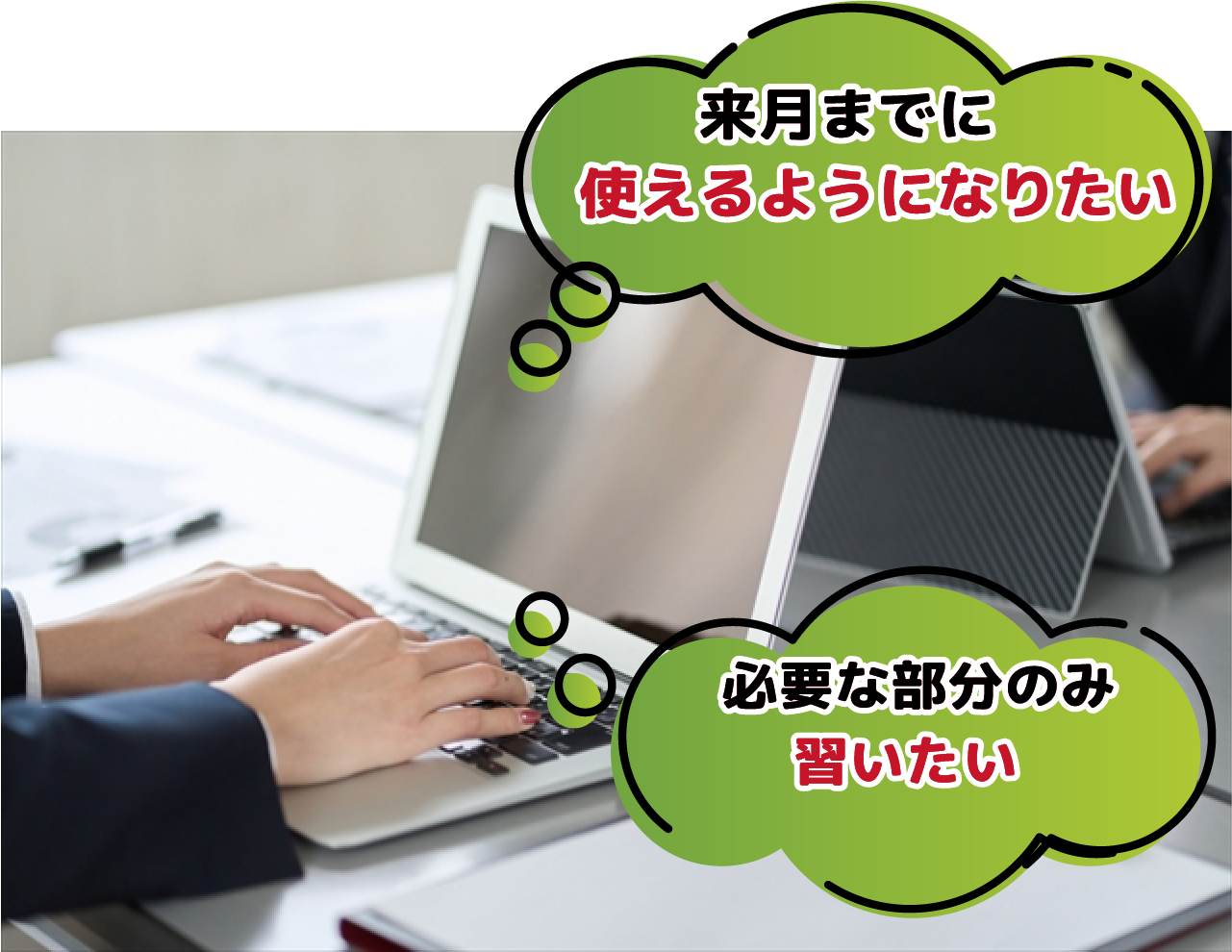 ノートパソコンで文字を入力している手元の写真。2つの吹き出しに「来月までに使えるようになりたい」「必要な部分のみ習いたい」と書かれている